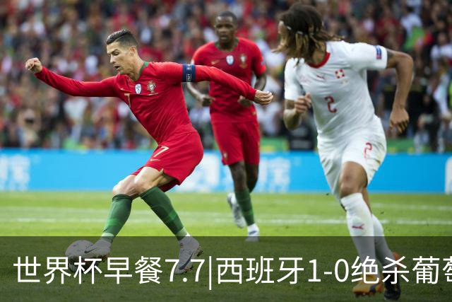 世界杯早餐7.7|西班牙1-0绝杀葡萄牙 中国男篮世预赛大胜中国台北