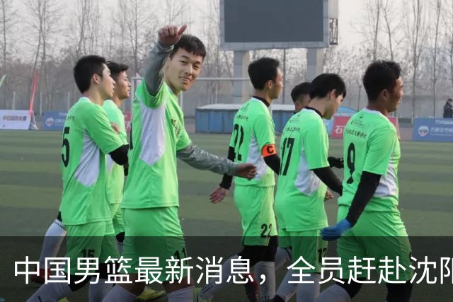 中国男篮最新消息，全员赶赴沈阳备战，暂时没有任何球员离队！