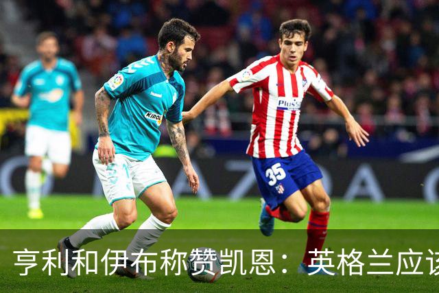 亨利和伊布称赞凯恩：英格兰应该为他授爵，要称呼他凯恩爵士