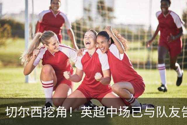切尔西挖角！英超中场已与队友告别