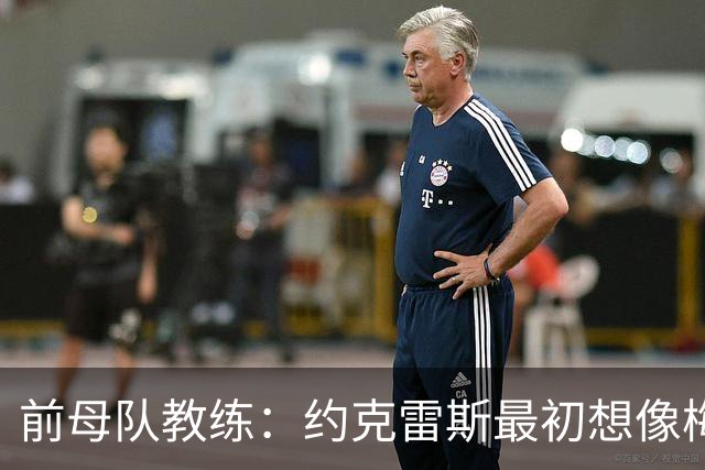 前母队教练：约克雷斯最初想像梅罗一样踢边锋，我把他改造成中锋