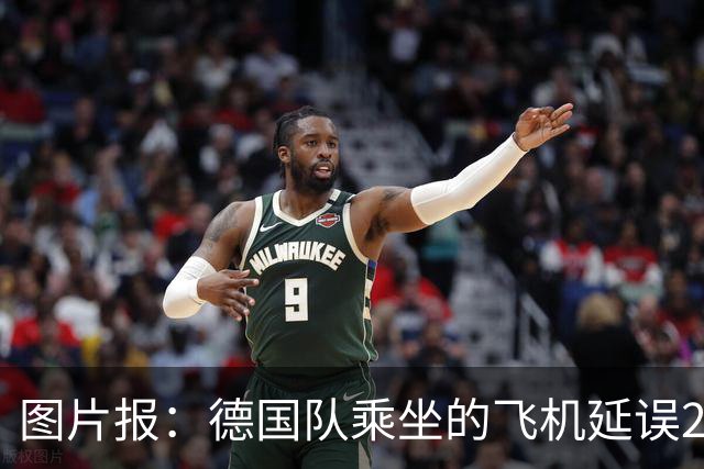 图片报：德国队乘坐的飞机延误20分钟，原因是随行人员忘带护照