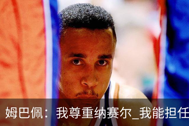 姆巴佩：我尊重纳赛尔 我能担任法国队长巴黎和纳赛尔的帮助很大
