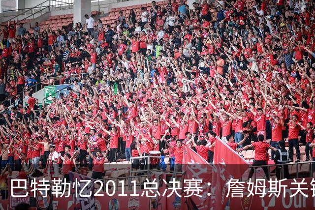 巴特勒忆2011总决赛：詹姆斯关键球回传韦德 后者大喊“投啊！”