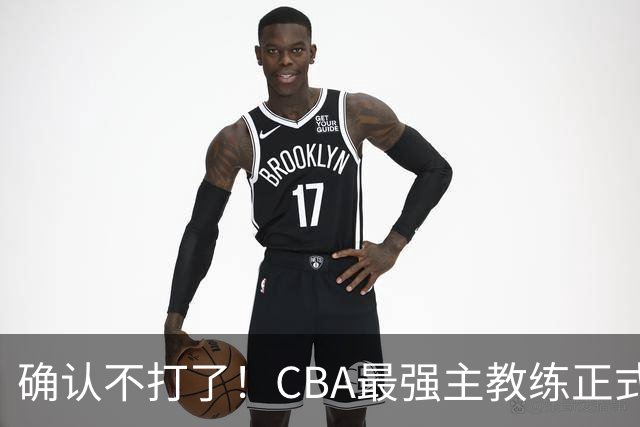确认不打了！CBA最强主教练正式卸任，或加盟广东队取代杜锋？