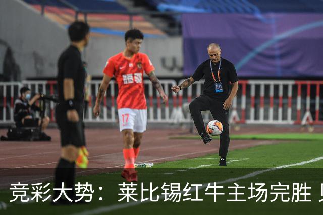 竞彩大势：莱比锡红牛主场完胜 贝蒂斯不败可期