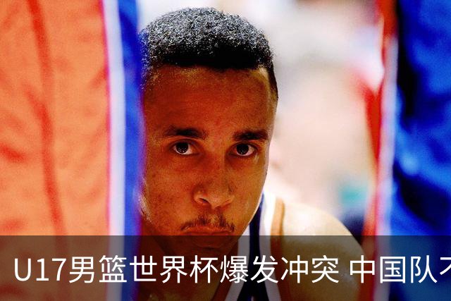 U17男篮世界杯爆发冲突 中国队不敌立陶宛淘汰赛战法国